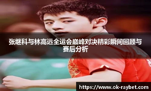张继科与林高远全运会巅峰对决精彩瞬间回顾与赛后分析